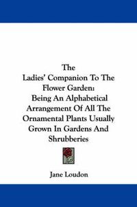 Cover image for The Ladies' Companion to the Flower Garden: Being an Alphabetical Arrangement of All the Ornamental Plants Usually Grown in Gardens and Shrubberies