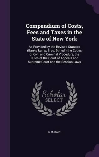 Cover image for Compendium of Costs, Fees and Taxes in the State of New York: As Provided by the Revised Statutes (Banks & Bros. 9th Ed.) the Codes of Civil and Criminal Procedure, the Rules of the Court of Appeals and Supreme Court and the Session Laws