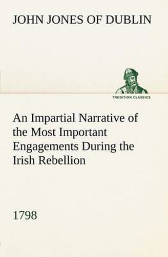 Cover image for An Impartial Narrative of the Most Important Engagements Which Took Place Between His Majesty's Forces and the Rebels, During the Irish Rebellion, 1798.