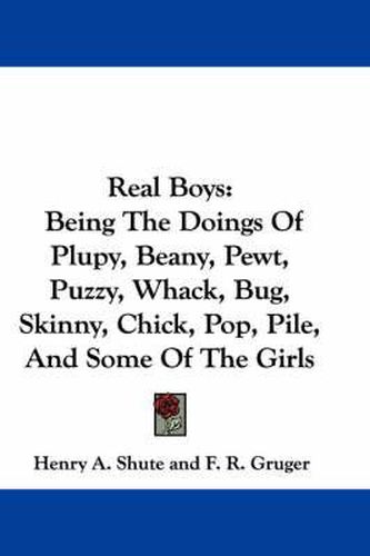 Real Boys: Being the Doings of Plupy, Beany, Pewt, Puzzy, Whack, Bug, Skinny, Chick, Pop, Pile, and Some of the Girls