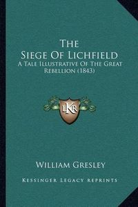 Cover image for The Siege of Lichfield: A Tale Illustrative of the Great Rebellion (1843)