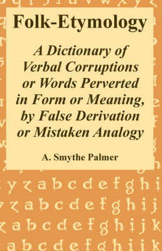 Folk-Etymology: A Dictionary of Verbal Corruptions or Words Perverted in Form or Meaning, by False Derivation or Mistaken Analogy