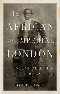 Cover image for An African in Imperial London: The Indomitable Life of A. B. C. Merriman-Labor