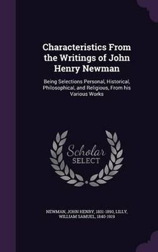 Characteristics from the Writings of John Henry Newman: Being Selections Personal, Historical, Philosophical, and Religious, from His Various Works