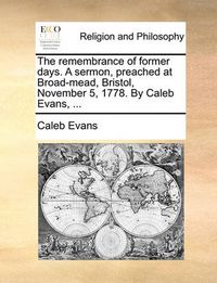 Cover image for The Remembrance of Former Days. a Sermon, Preached at Broad-Mead, Bristol, November 5, 1778. by Caleb Evans, ...