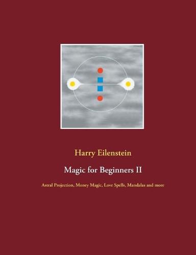 Magic for Beginners II: Astral Projection, Money Magic, Love Spells, Mandalas and more