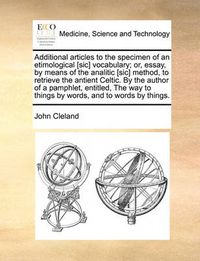 Cover image for Additional Articles to the Specimen of an Etimological [Sic] Vocabulary; Or, Essay, by Means of the Analitic [Sic] Method, to Retrieve the Antient Celtic. by the Author of a Pamphlet, Entitled, the Way to Things by Words, and to Words by Things.