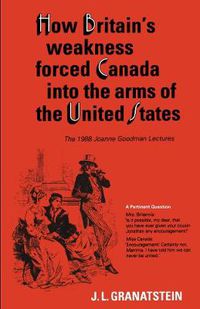 Cover image for How Britain's Economic, Political, and Military Weakness Forced Canada into the Arms of the United States: A Melodrama in Three Acts