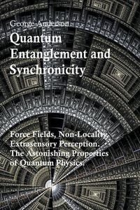 Cover image for Quantum Entanglement and Synchronicity. Force Fields, Non-Locality, Extrasensory Perception. The Astonishing Properties of Quantum Physics.