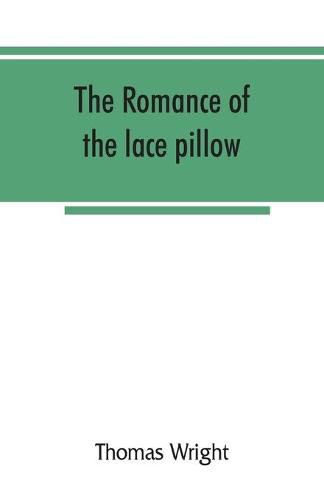 Cover image for The romance of the lace pillow; being the history of lace-making in Bucks, Beds, Northants and neighbouring counties, together with some account of the lace industries of Devon and Ireland