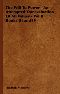 Cover image for The Will to Power - An Attempted Transvaluation of All Values - Vol II Books III and IV