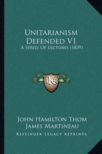 Unitarianism Defended V1: A Series of Lectures (1839)