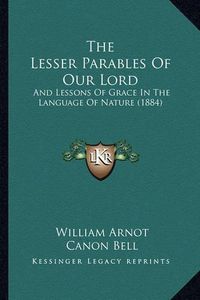 Cover image for The Lesser Parables of Our Lord: And Lessons of Grace in the Language of Nature (1884)