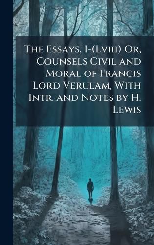Cover image for The Essays, I-(Lviii) Or, Counsels Civil and Moral of Francis Lord Verulam, With Intr. and Notes by H. Lewis