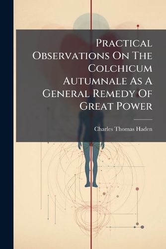 Cover image for Practical Observations On The Colchicum Autumnale As A General Remedy Of Great Power