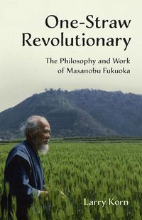 Cover image for One-Straw Revolutionary: The Philosophy and Work of Masanobu Fukuoka