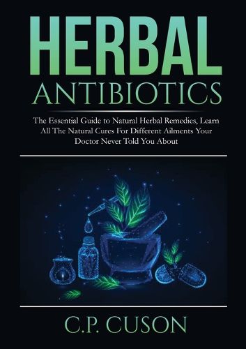 Cover image for Herbal Antibiotics: The Essential Guide to Natural Herbal Remedies, Learn All The Natural Cures For Different Ailments Your Doctor Never Told You About