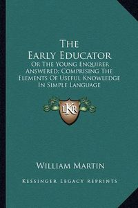 Cover image for The Early Educator: Or the Young Enquirer Answered; Comprising the Elements of Useful Knowledge in Simple Language