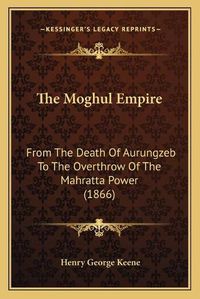 Cover image for The Moghul Empire: From the Death of Aurungzeb to the Overthrow of the Mahratta Power (1866)