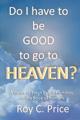 Cover image for Do I Have to be GOOD to go to Heaven?: A Series of Fresh Pulpit Homilies on the Book of Romans