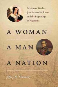 Cover image for A Woman, a Man, a Nation: Mariquita Sanchez, Juan Manuel de Rosas, and the Beginnings of Argentina