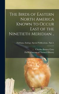 Cover image for The Birds of Eastern North America Known to Occur East of the Ninetieth Meridian ..; Fieldiana. Zoology. Special Publications. Part 2.