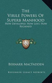 Cover image for The Virile Powers of Superb Manhood: How Developed, How Lost, How Regained