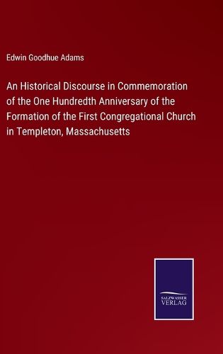 Cover image for An Historical Discourse in Commemoration of the One Hundredth Anniversary of the Formation of the First Congregational Church in Templeton, Massachusetts