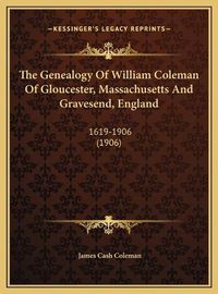 Cover image for The Genealogy of William Coleman of Gloucester, Massachusettthe Genealogy of William Coleman of Gloucester, Massachusetts and Gravesend, England S and Gravesend, England: 1619-1906 (1906) 1619-1906 (1906)