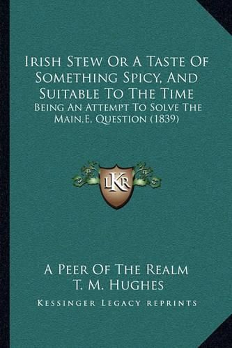 Irish Stew or a Taste of Something Spicy, and Suitable to the Time: Being an Attempt to Solve the Main, E, Question (1839)