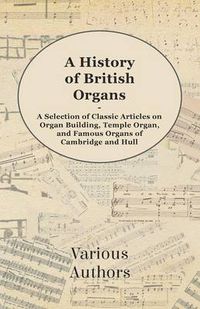 Cover image for A History of British Organs - A Selection of Classic Articles on Organ Building, Temple Organ, and Famous Organs of Cambridge and Hull