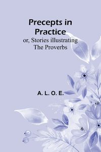 Cover image for Precepts in Practice; or, Stories Illustrating the Proverbs