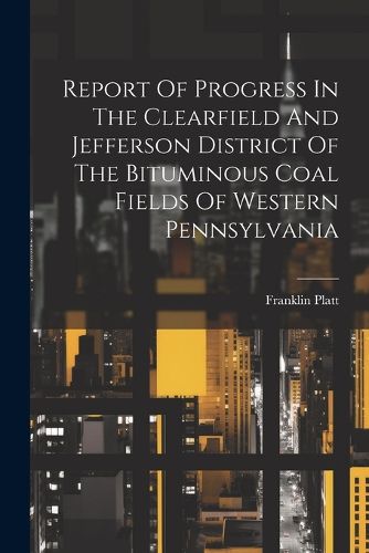 Report Of Progress In The Clearfield And Jefferson District Of The Bituminous Coal Fields Of Western Pennsylvania