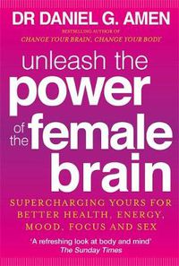 Cover image for Unleash the Power of the Female Brain: Supercharging yours for better health, energy, mood, focus and sex