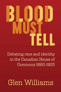 Cover image for Blood Must Tell: Debating Race and Identity in the Canadian House of Commons, 1880-1925