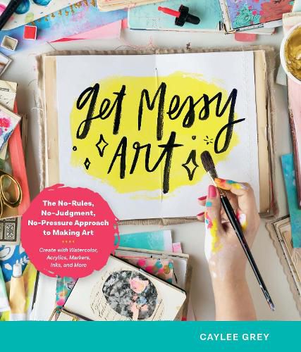 Cover image for Get Messy Art: The No-Rules, No-Judgment, No-Pressure Approach to Making Art - Create with Watercolor, Acrylics, Markers, Inks, and More