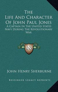 Cover image for The Life and Character of John Paul Jones: A Captain in the United States Navy During the Revolutionary War