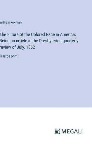 Cover image for The Future of the Colored Race in America; Being an article in the Presbyterian quarterly review of July, 1862