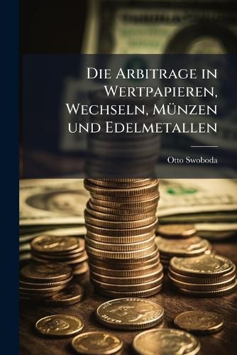 Cover image for Die Arbitrage in Wertpapieren, Wechseln, M Nzen Und Edelmetallen: Handbuch Der B Rsen- M Nz- Und Geldwesens S Mtlicher Handelspl Tze Der Welt...