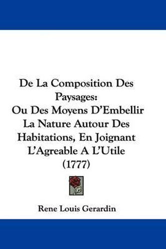 Cover image for De La Composition Des Paysages: Ou Des Moyens D'Embellir La Nature Autour Des Habitations, En Joignant L'Agreable A L'Utile (1777)