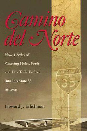 Cover image for Camino Del Norte: How a Series of Watering Holes, Fords, and Dirt Trails Evolved into Interstate 35 in Texas