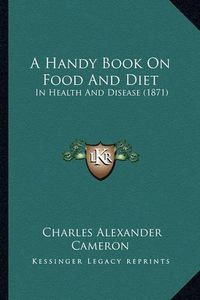 Cover image for A Handy Book on Food and Diet: In Health and Disease (1871)
