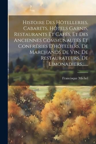 Cover image for Histoire Des Hotelleries, Cabarets, Hotels Garnis, Restaurants Et Cafes, Et Des Anciennes Communautes Et Confreries D'hoteliers, De Marchands De Vin, De Restaurateurs, De Limonadiers, ......