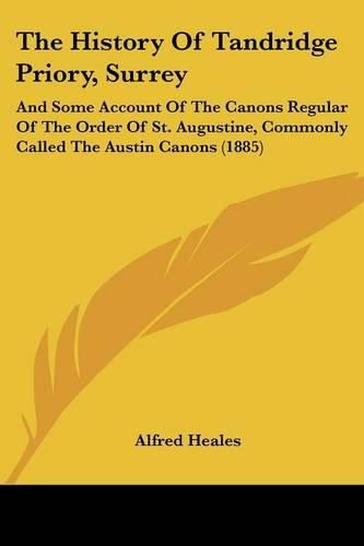 Cover image for The History of Tandridge Priory, Surrey: And Some Account of the Canons Regular of the Order of St. Augustine, Commonly Called the Austin Canons (1885)