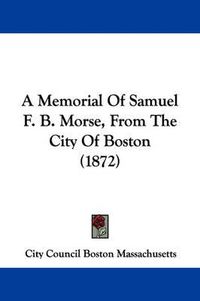 Cover image for A Memorial Of Samuel F. B. Morse, From The City Of Boston (1872)