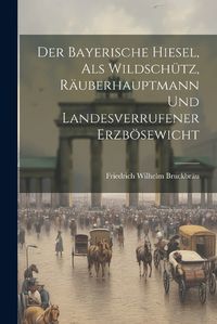 Cover image for Der Bayerische Hiesel, Als Wildschuetz, Raeuberhauptmann Und Landesverrufener Erzboesewicht