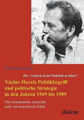 Cover image for Der Versuch, in der Wahrheit zu leben: Vaclav Havels Politikbegriff und politische Strategie in den Jahren 1969 bis 1989. UEber herkoemmliche, technische, nicht- und antipolitische Politik