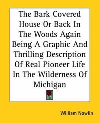 Cover image for The Bark Covered House Or Back In The Woods Again Being A Graphic And Thrilling Description Of Real Pioneer Life In The Wilderness Of Michigan