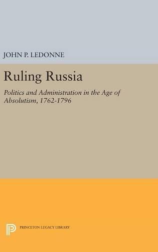 Cover image for Ruling Russia: Politics and Administration in the Age of Absolutism, 1762-1796