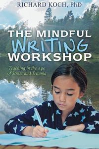 Cover image for The Mindful Writing Workshop: Teaching in the Age of Stress and Trauma